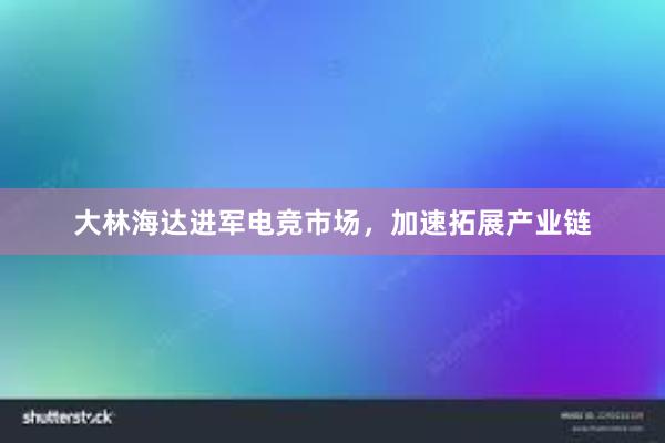 大林海达进军电竞市场，加速拓展产业链