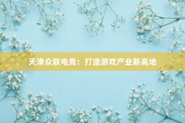 天津众联电竞：打造游戏产业新高地