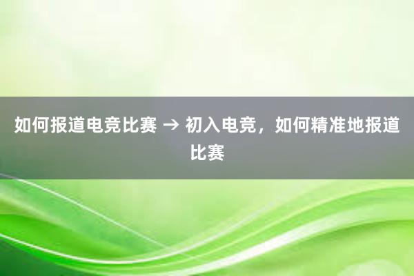 如何报道电竞比赛 → 初入电竞，如何精准地报道比赛