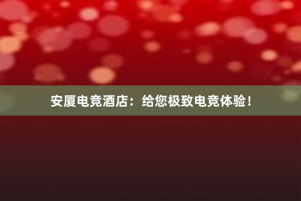 安厦电竞酒店：给您极致电竞体验！