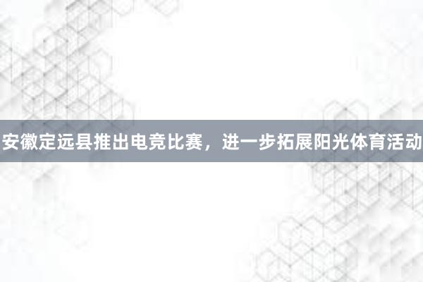 安徽定远县推出电竞比赛，进一步拓展阳光体育活动