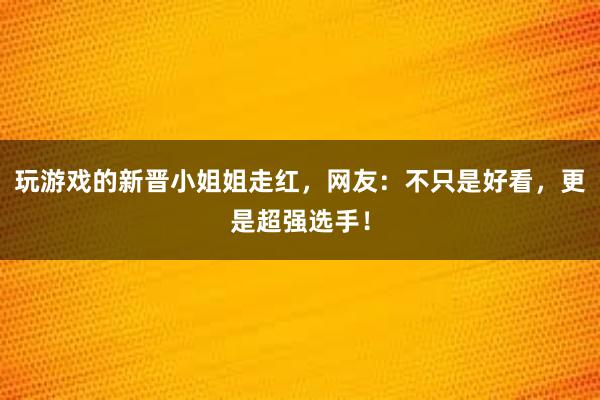 玩游戏的新晋小姐姐走红，网友：不只是好看，更是超强选手！