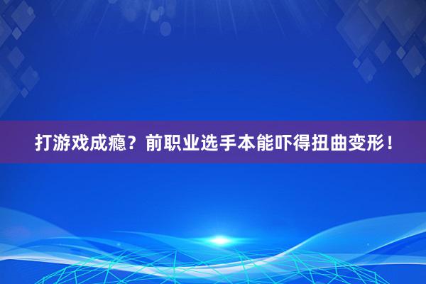 打游戏成瘾？前职业选手本能吓得扭曲变形！