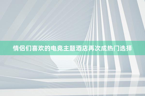 情侣们喜欢的电竞主题酒店再次成热门选择