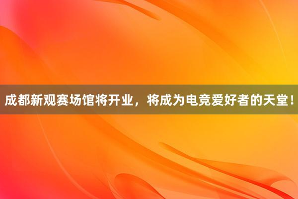 成都新观赛场馆将开业，将成为电竞爱好者的天堂！