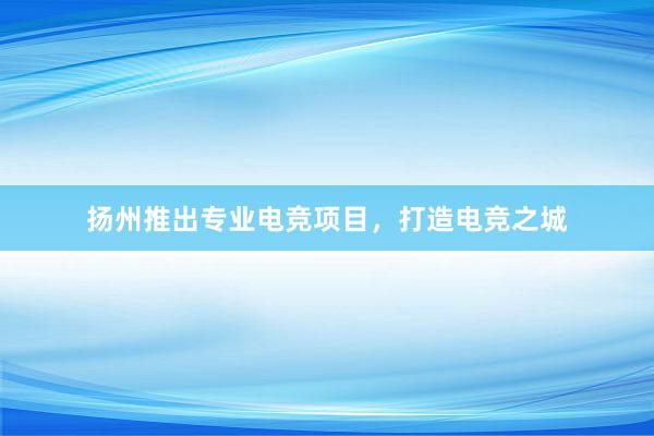 扬州推出专业电竞项目，打造电竞之城