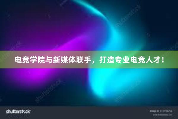 电竞学院与新媒体联手，打造专业电竞人才！