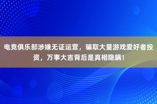 电竞俱乐部涉嫌无证运营，骗取大量游戏爱好者投资，万事大吉背后是真相隐瞒！