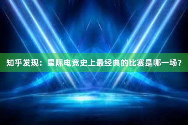 知乎发现：星际电竞史上最经典的比赛是哪一场？