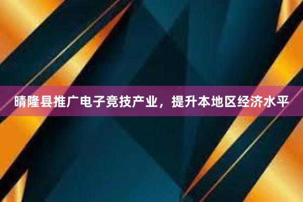 晴隆县推广电子竞技产业，提升本地区经济水平