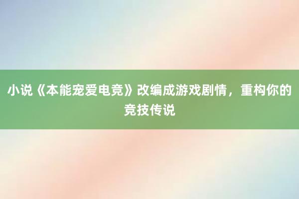 小说《本能宠爱电竞》改编成游戏剧情，重构你的竞技传说