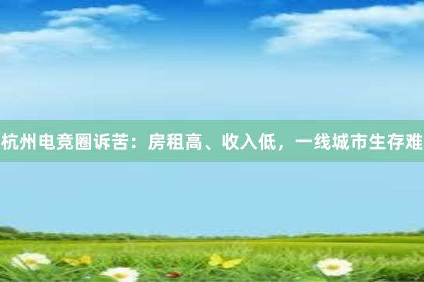 杭州电竞圈诉苦：房租高、收入低，一线城市生存难