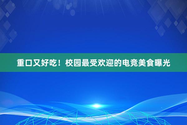 重口又好吃！校园最受欢迎的电竞美食曝光