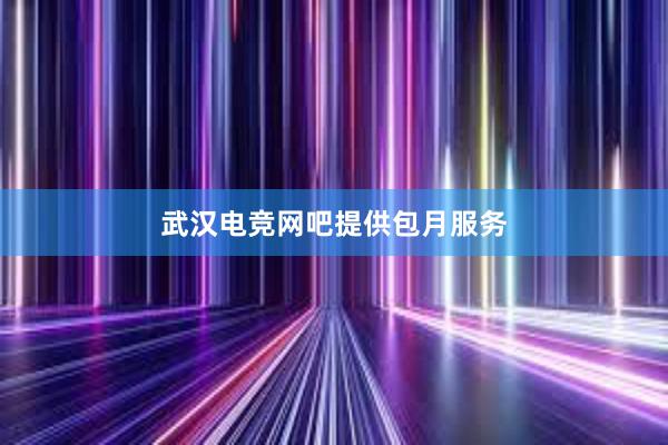 武汉电竞网吧提供包月服务