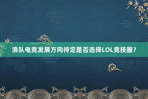 浪队电竞发展方向待定是否选择LOL竞技圈？