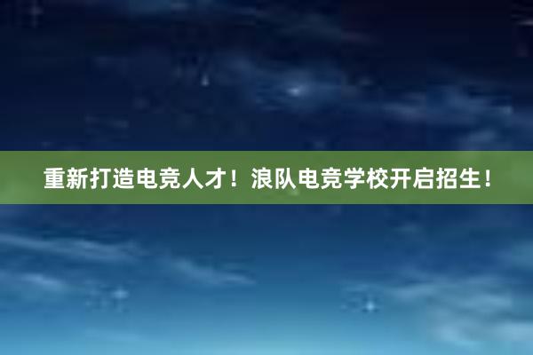 重新打造电竞人才！浪队电竞学校开启招生！