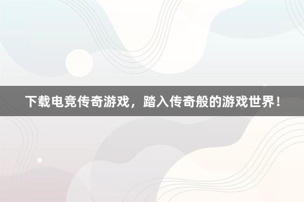 下载电竞传奇游戏，踏入传奇般的游戏世界！