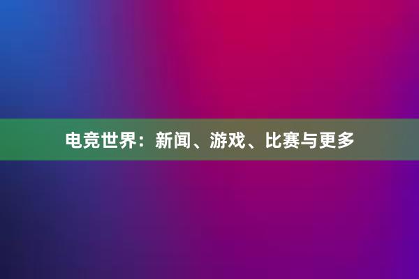 电竞世界：新闻、游戏、比赛与更多