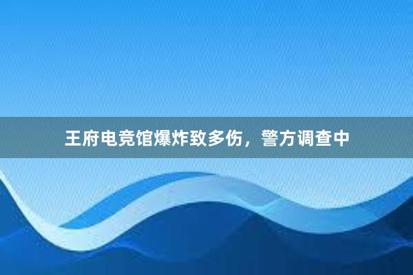 王府电竞馆爆炸致多伤，警方调查中