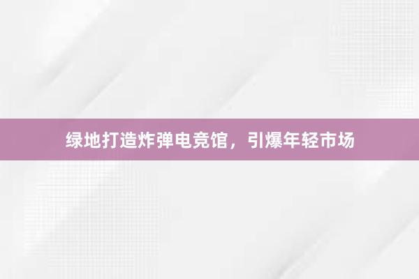 绿地打造炸弹电竞馆，引爆年轻市场