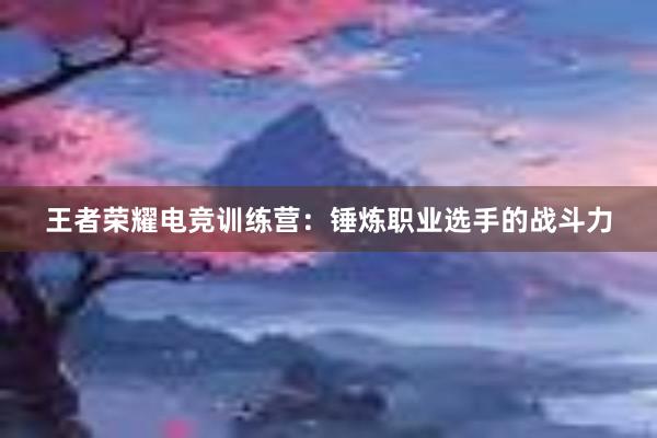 王者荣耀电竞训练营：锤炼职业选手的战斗力