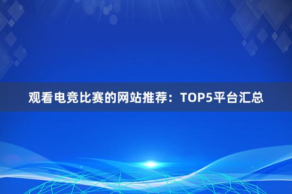 观看电竞比赛的网站推荐：TOP5平台汇总