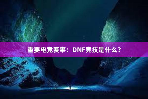 重要电竞赛事：DNF竞技是什么？