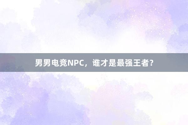 男男电竞NPC，谁才是最强王者？