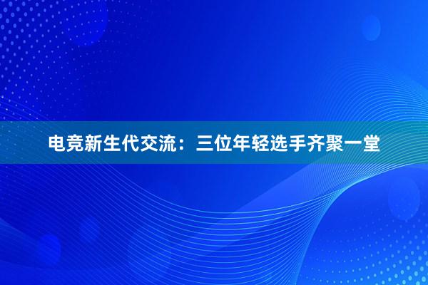 电竞新生代交流：三位年轻选手齐聚一堂