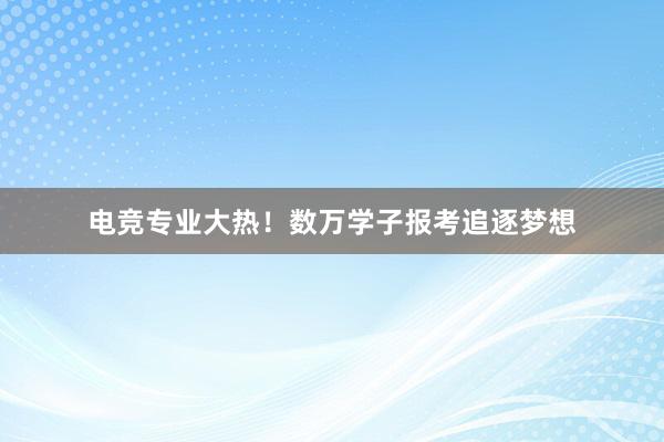 电竞专业大热！数万学子报考追逐梦想