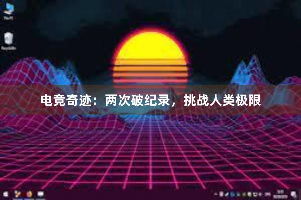 电竞奇迹：两次破纪录，挑战人类极限