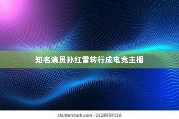 知名演员孙红雷转行成电竞主播