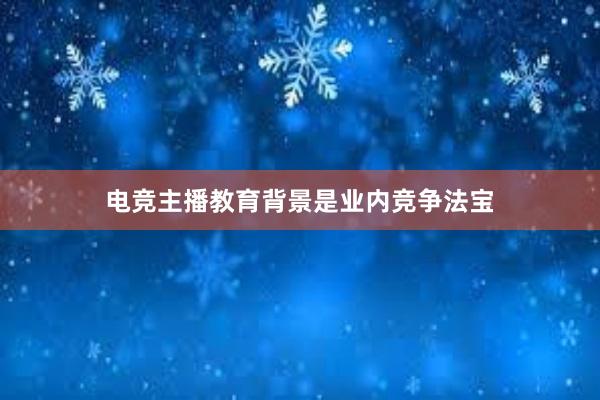 电竞主播教育背景是业内竞争法宝