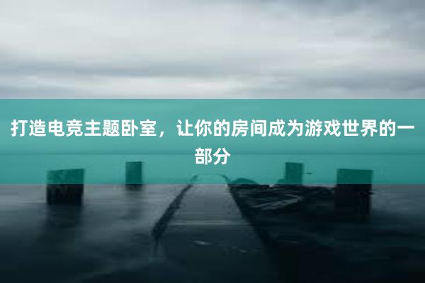 打造电竞主题卧室，让你的房间成为游戏世界的一部分