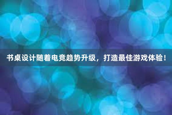 书桌设计随着电竞趋势升级，打造最佳游戏体验！