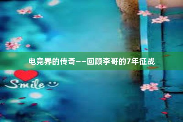 电竞界的传奇——回顾李哥的7年征战