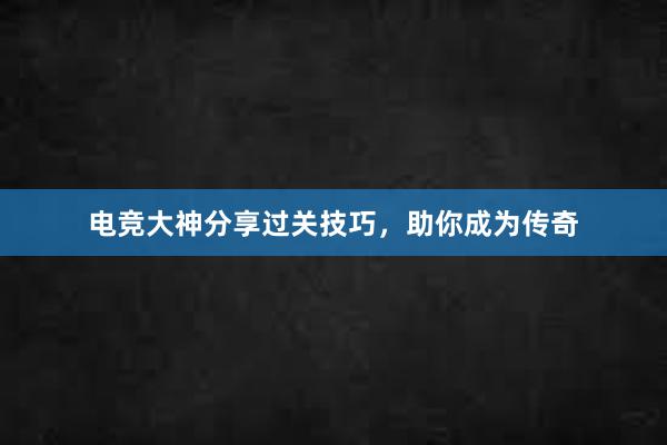 电竞大神分享过关技巧，助你成为传奇