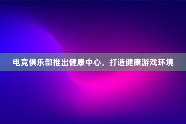 电竞俱乐部推出健康中心，打造健康游戏环境