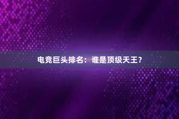 电竞巨头排名：谁是顶级天王？