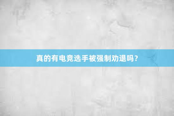 真的有电竞选手被强制劝退吗？