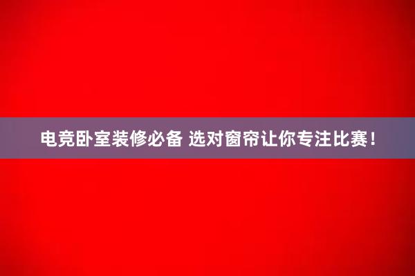 电竞卧室装修必备 选对窗帘让你专注比赛！