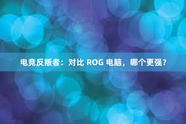 电竞反叛者：对比 ROG 电脑，哪个更强？