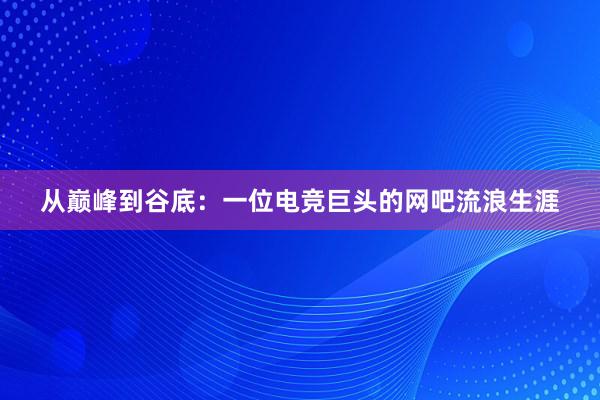 从巅峰到谷底：一位电竞巨头的网吧流浪生涯