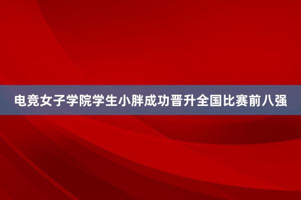 电竞女子学院学生小胖成功晋升全国比赛前八强