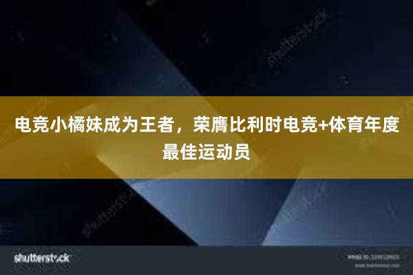 电竞小橘妹成为王者，荣膺比利时电竞+体育年度最佳运动员