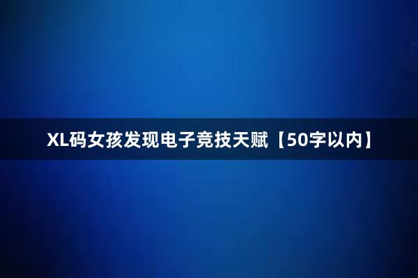 XL码女孩发现电子竞技天赋【50字以内】