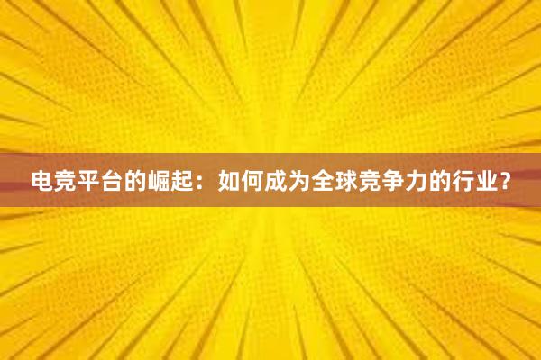 电竞平台的崛起：如何成为全球竞争力的行业？