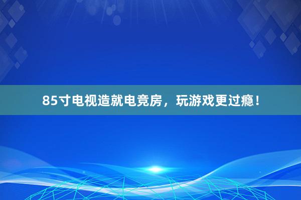 85寸电视造就电竞房，玩游戏更过瘾！