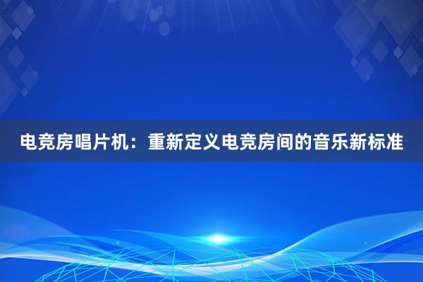 电竞房唱片机：重新定义电竞房间的音乐新标准