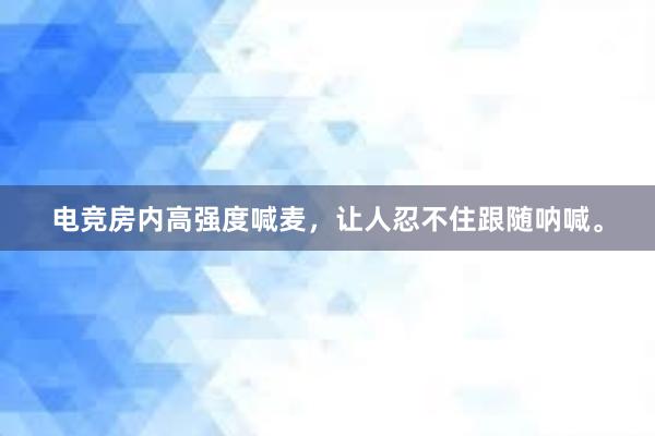 电竞房内高强度喊麦，让人忍不住跟随呐喊。